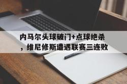 内马尔头球破门+点球绝杀，维尼修斯遭遇联赛三连败的简单介绍
