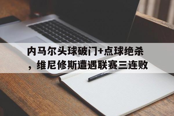 内马尔头球破门+点球绝杀，维尼修斯遭遇联赛三连败的简单介绍